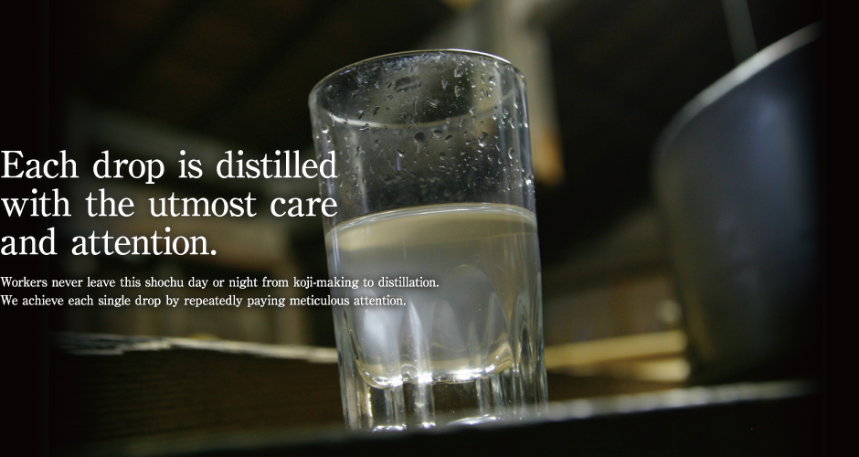 Each drop is distilled with the utmost care and attention.Workers never leave this shochu day or night from koji-making to distillation.We achieve each single drop by repeatedly paying meticulous attention.